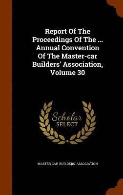 Master Car-Builders' Association - Report Of The Proceedings Of The ... Annual Convention Of The Master-car Builders' Association, Volume 30, Inbunden