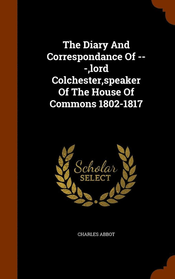 The Diary And Correspondance Of ---, lord Colchester, speaker Of The House Of Commons 1802-1817 1