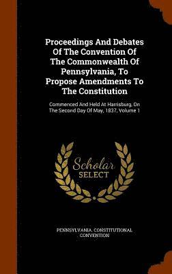 Proceedings And Debates Of The Convention Of The Commonwealth Of Pennsylvania, To Propose Amendments To The Constitution 1