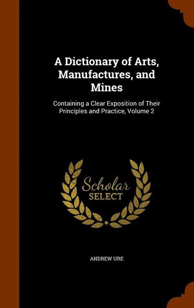 bokomslag A Dictionary of Arts, Manufactures, and Mines