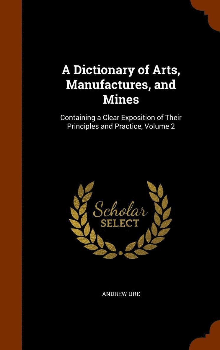 A Dictionary of Arts, Manufactures, and Mines 1