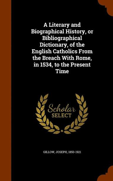 bokomslag A Literary and Biographical History, or Bibliographical Dictionary, of the English Catholics From the Breach With Rome, in 1534, to the Present Time