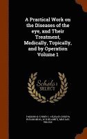 bokomslag A Practical Work on the Diseases of the eye, and Their Treatment, Medically, Topically, and by Operation Volume 1