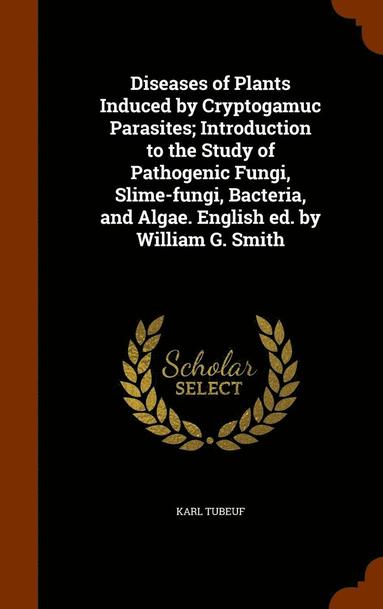 bokomslag Diseases of Plants Induced by Cryptogamuc Parasites; Introduction to the Study of Pathogenic Fungi, Slime-fungi, Bacteria, and Algae. English ed. by William G. Smith