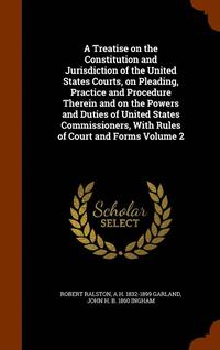 bokomslag A Treatise on the Constitution and Jurisdiction of the United States Courts, on Pleading, Practice and Procedure Therein and on the Powers and Duties of United States Commissioners, With Rules of