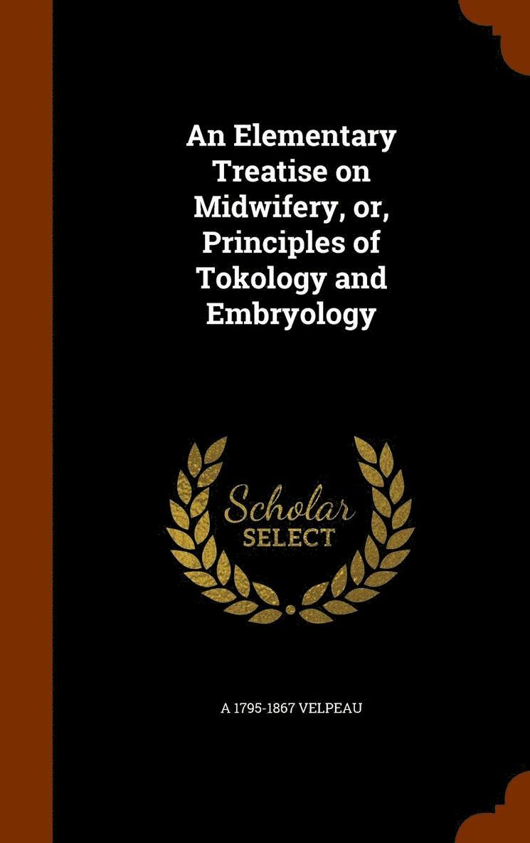 An Elementary Treatise on Midwifery, or, Principles of Tokology and Embryology 1