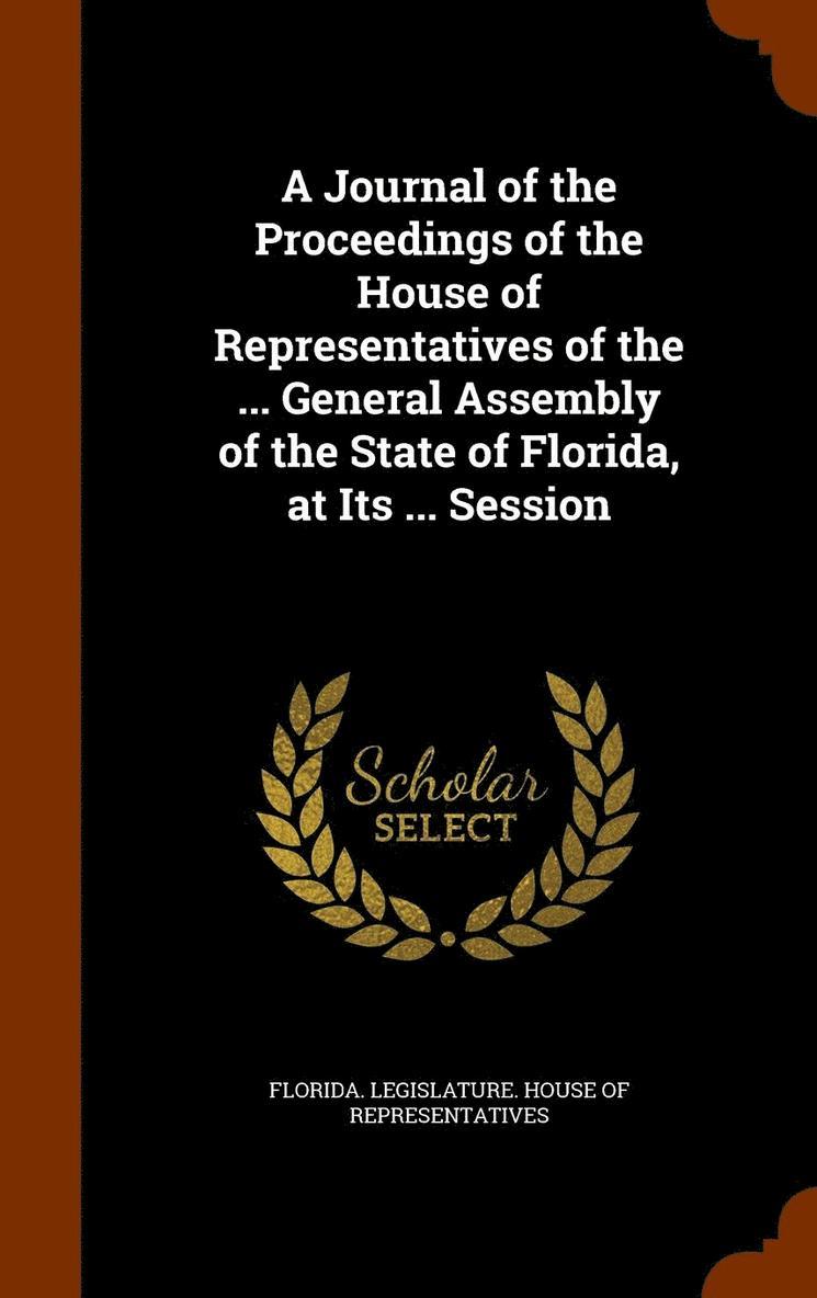 A Journal of the Proceedings of the House of Representatives of the ... General Assembly of the State of Florida, at Its ... Session 1