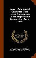 Report of the Special Committee of the United States Senate On the Irrigation and Reclamation of Arid Lands 1