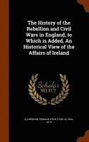 bokomslag History of the Rebellion and Civil Wars in England, to Which is Added, An Historical View of the Affairs of Ireland