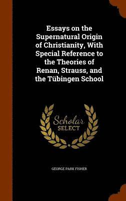 Essays on the Supernatural Origin of Christianity, With Special Reference to the Theories of Renan, Strauss, and the Tübingen School
