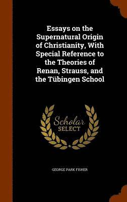 Essays on the Supernatural Origin of Christianity, With Special Reference to the Theories of Renan, Strauss, and the Tbingen School 1