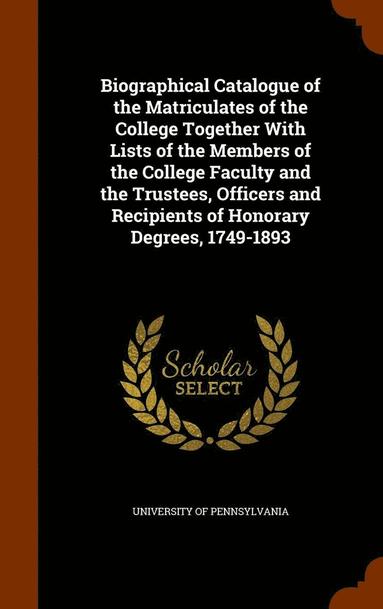 bokomslag Biographical Catalogue of the Matriculates of the College Together With Lists of the Members of the College Faculty and the Trustees, Officers and Recipients of Honorary Degrees, 1749-1893