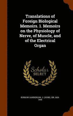 Translations of Foreign Biological Memoirs. 1. Memoirs on the Physiology of Nerve, of Muscle, and of the Electrical Organ 1