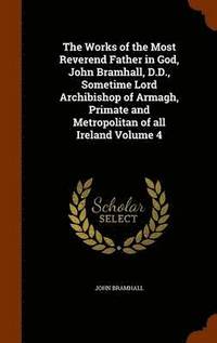 bokomslag The Works of the Most Reverend Father in God, John Bramhall, D.D., Sometime Lord Archibishop of Armagh, Primate and Metropolitan of all Ireland Volume 4
