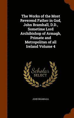John Bramhall - Works of the Most Reverend Father in God, John Bramhall, D.D., Sometime Lord Archibishop of Armagh, Primate and Metropolitan of all Ireland Volume 4, Inbunden