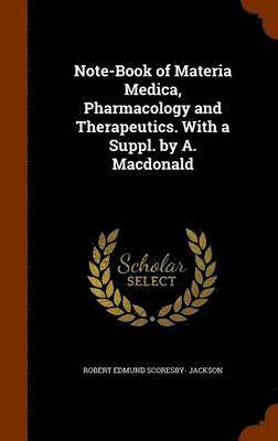 Note-Book of Materia Medica, Pharmacology and Therapeutics. With a Suppl. by A. Macdonald 1