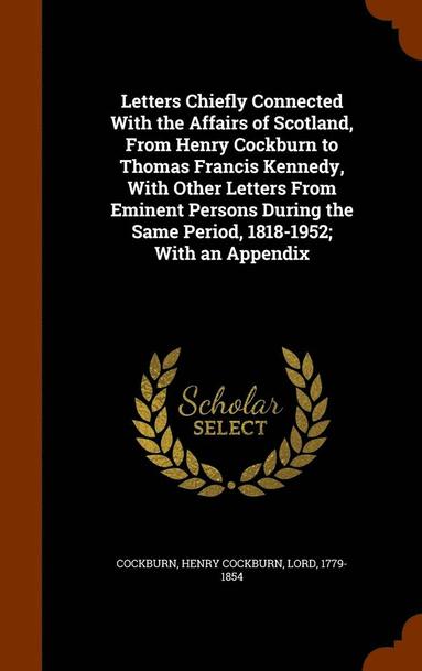 bokomslag Letters Chiefly Connected With the Affairs of Scotland, From Henry Cockburn to Thomas Francis Kennedy, With Other Letters From Eminent Persons During the Same Period, 1818-1952; With an Appendix