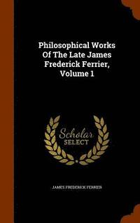 bokomslag Philosophical Works Of The Late James Frederick Ferrier, Volume 1
