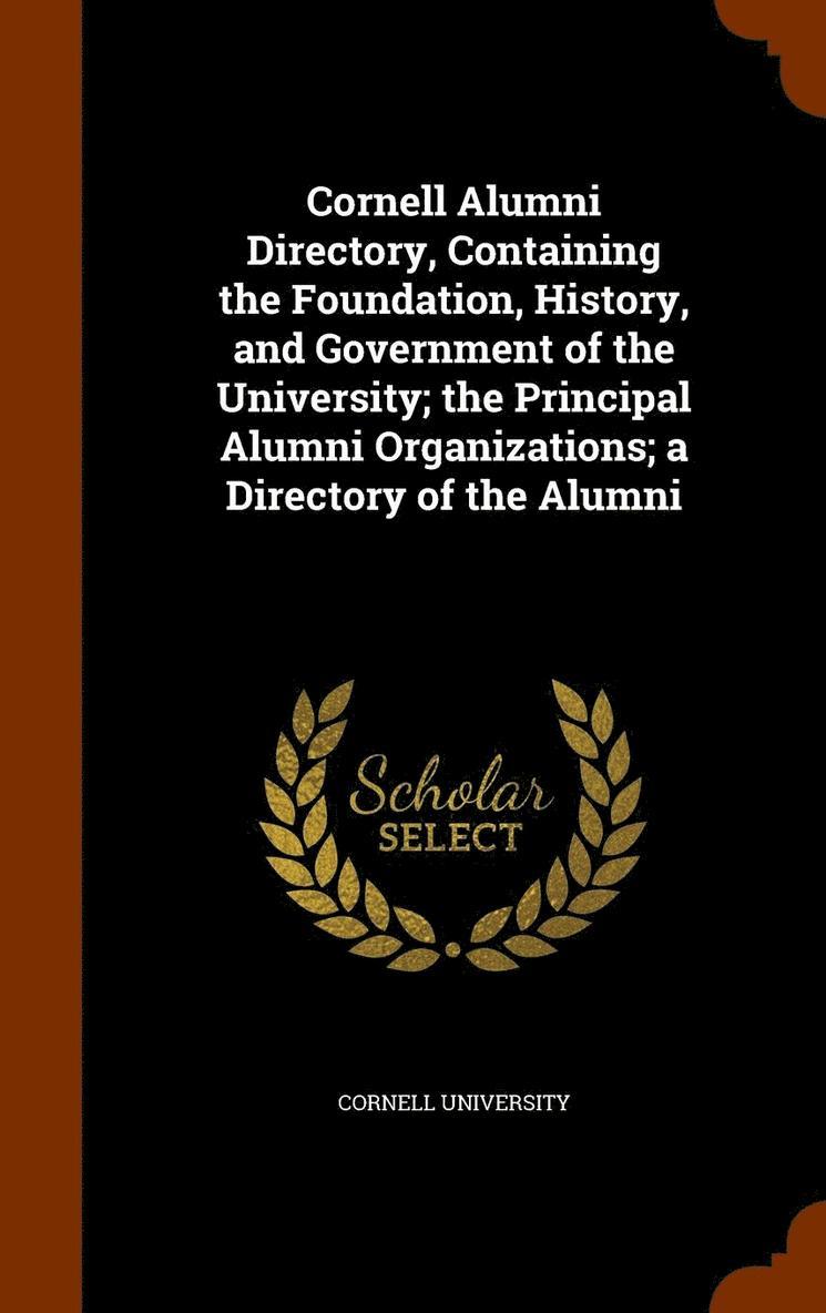 Cornell Alumni Directory, Containing the Foundation, History, and Government of the University; the Principal Alumni Organizations; a Directory of the Alumni 1