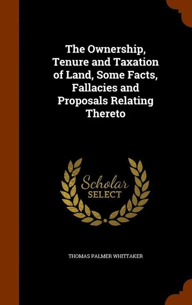 bokomslag The Ownership, Tenure and Taxation of Land, Some Facts, Fallacies and Proposals Relating Thereto