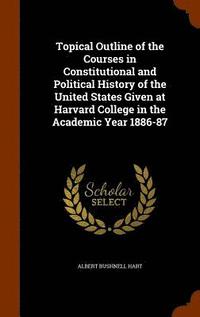bokomslag Topical Outline of the Courses in Constitutional and Political History of the United States Given at Harvard College in the Academic Year 1886-87