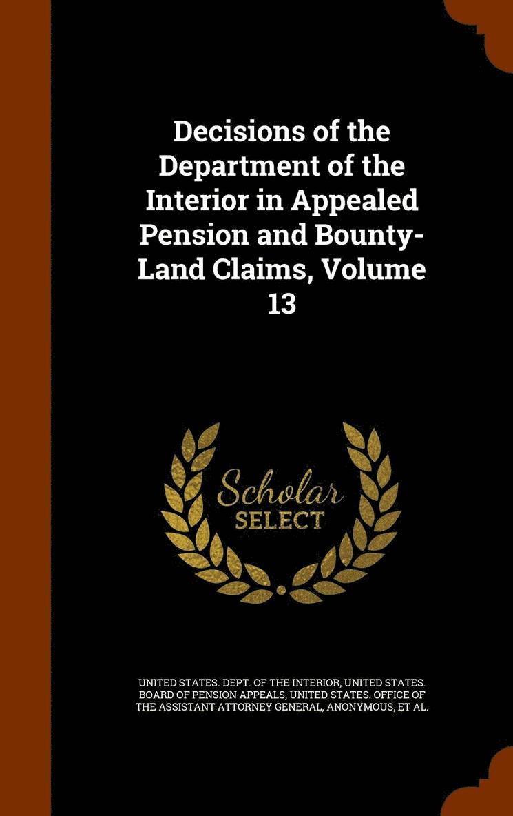 Decisions of the Department of the Interior in Appealed Pension and Bounty-Land Claims, Volume 13 1