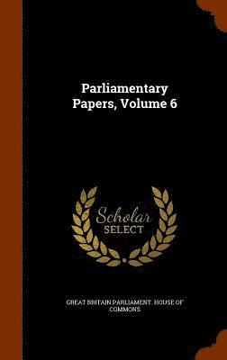 Parliamentary Papers, Volume 6, Inbunden