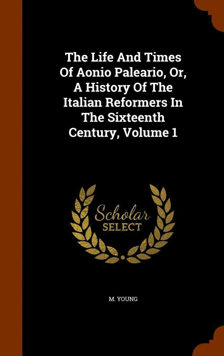 Life And Times Of Aonio Paleario, Or, A History Of The Italian Reformers In The Sixteenth Century, Volume 1