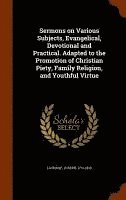 Sermons on Various Subjects, Evangelical, Devotional and Practical. Adapted to the Promotion of Christian Piety, Family Religion, and Youthful Virtue