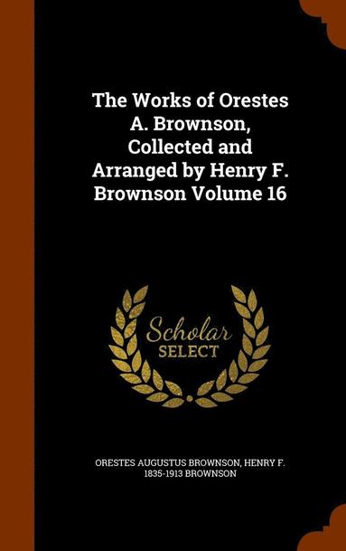 bokomslag The Works of Orestes A. Brownson, Collected and Arranged by Henry F. Brownson Volume 16