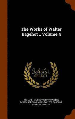 The Works of Walter Bagehot .. Volume 4 1