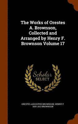 bokomslag The Works of Orestes A. Brownson, Collected and Arranged by Henry F. Brownson Volume 17