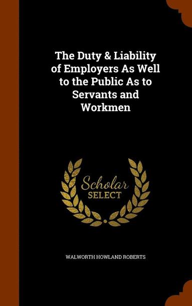 bokomslag The Duty & Liability of Employers As Well to the Public As to Servants and Workmen