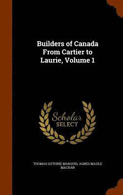 Builders of Canada From Cartier to Laurie, Volume 1 1