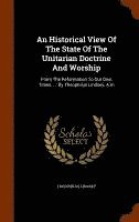 bokomslag An Historical View Of The State Of The Unitarian Doctrine And Worship