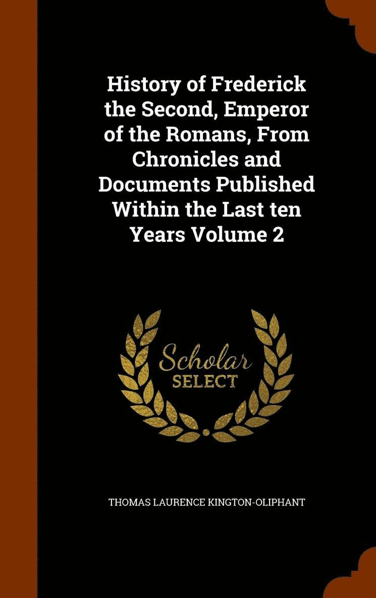 History of Frederick the Second, Emperor of the Romans, From Chronicles and Documents Published Within the Last ten Years Volume 2 1