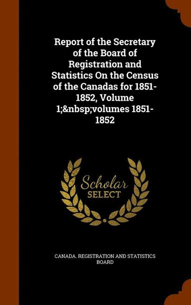 bokomslag Report of the Secretary of the Board of Registration and Statistics On the Census of the Canadas for 1851-1852, Volume 1; volumes 1851-1852