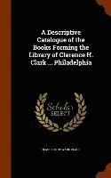 bokomslag A Descriptive Catalogue of the Books Forming the Library of Clarence H. Clark ... Philadelphia