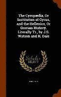 The Cyropdia, Or Institution of Cyrus, and the Hellenics, Or Grecian History. Literally Tr., by J.S. Watson and H. Dale 1