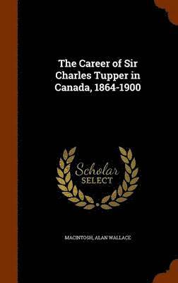 The Career of Sir Charles Tupper in Canada, 1864-1900 1