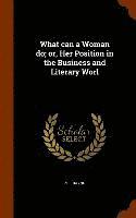 What can a Woman do; or, Her Position in the Business and Literary Worl 1