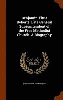 Benjamin Titus Roberts. Late General Superintendent of the Free Methodist Church. A Biography 1