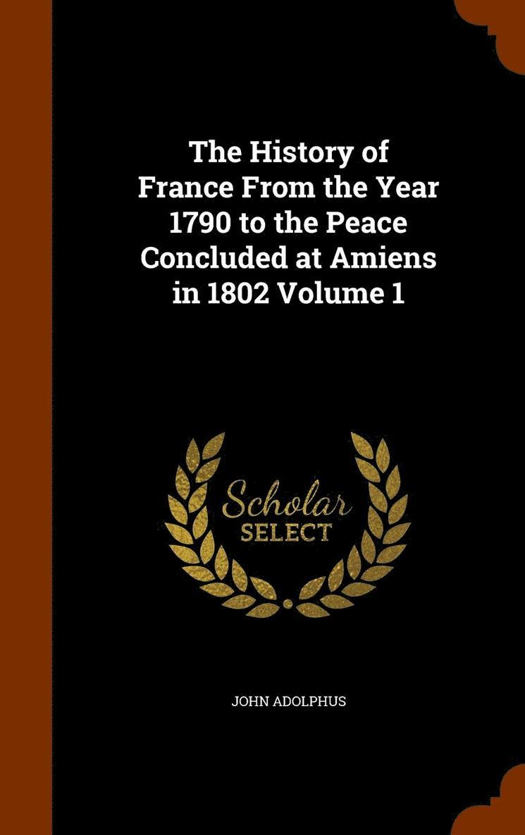 The History of France From the Year 1790 to the Peace Concluded at Amiens in 1802 Volume 1 1