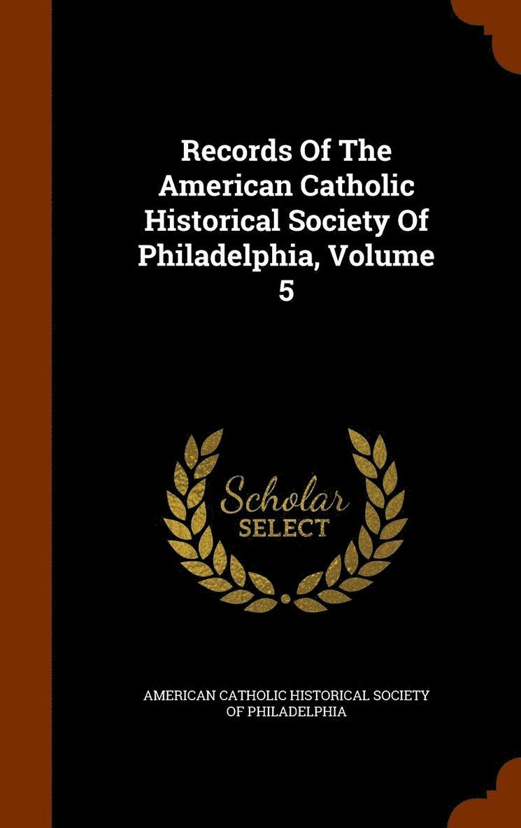 Records Of The American Catholic Historical Society Of Philadelphia, Volume 5 1