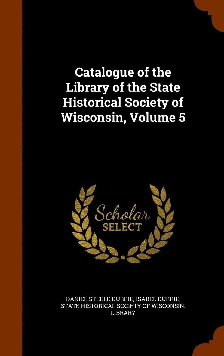 Catalogue of the Library of the State Historical Society of Wisconsin, Volume 5 1