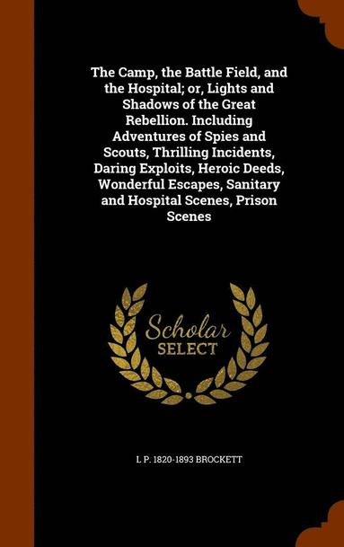 L P 1820-1893 Brockett - Camp, the Battle Field, and the Hospital; or, Lights and Shadows of the Great Rebellion. Including Adventures of Spies and Scouts, Thrilling Incidents, Daring Exploits, Heroic Deeds, Wonderful Escapes, Sanitary and Hospital Scenes, Prison Scenes, Inbunden