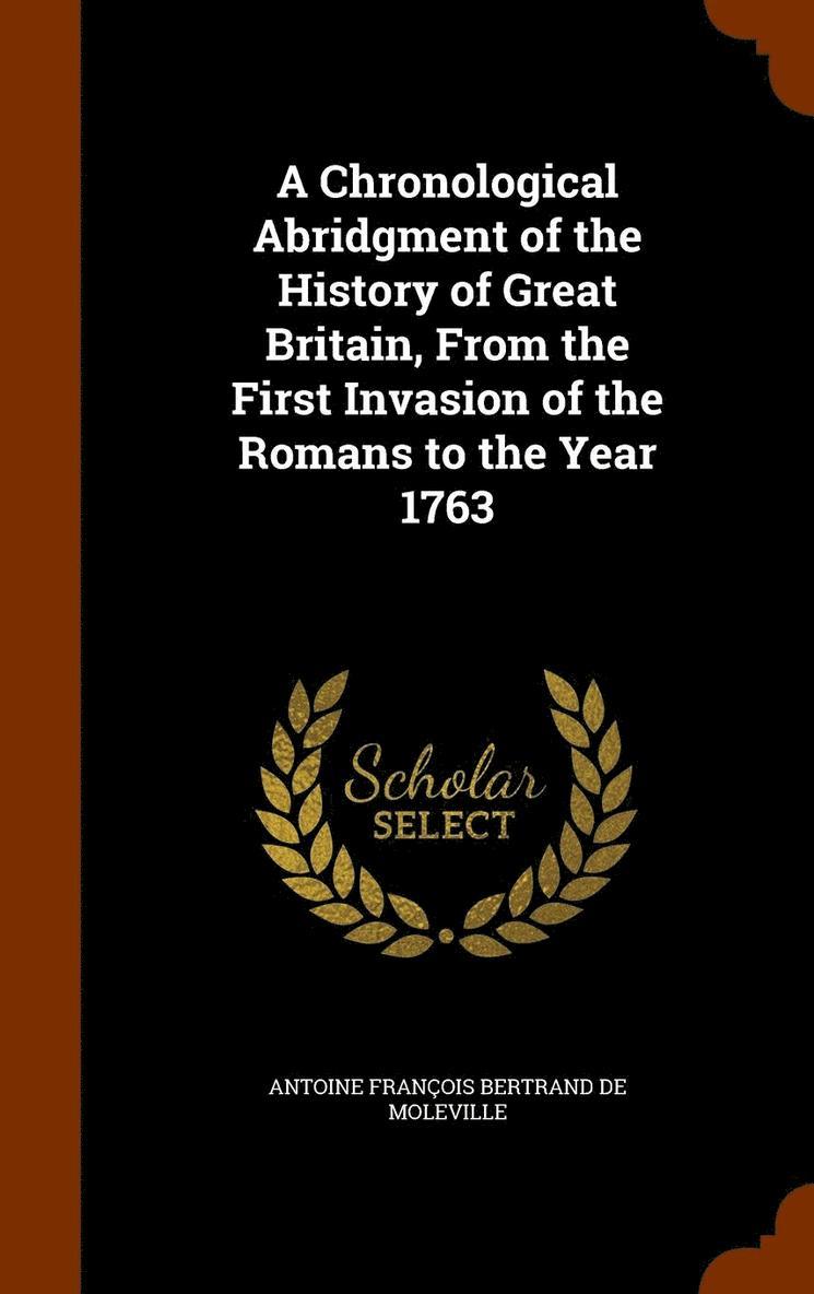 Chronological Abridgment of the History of Great Britain, From the First Invasion of the Romans to the Year 1763