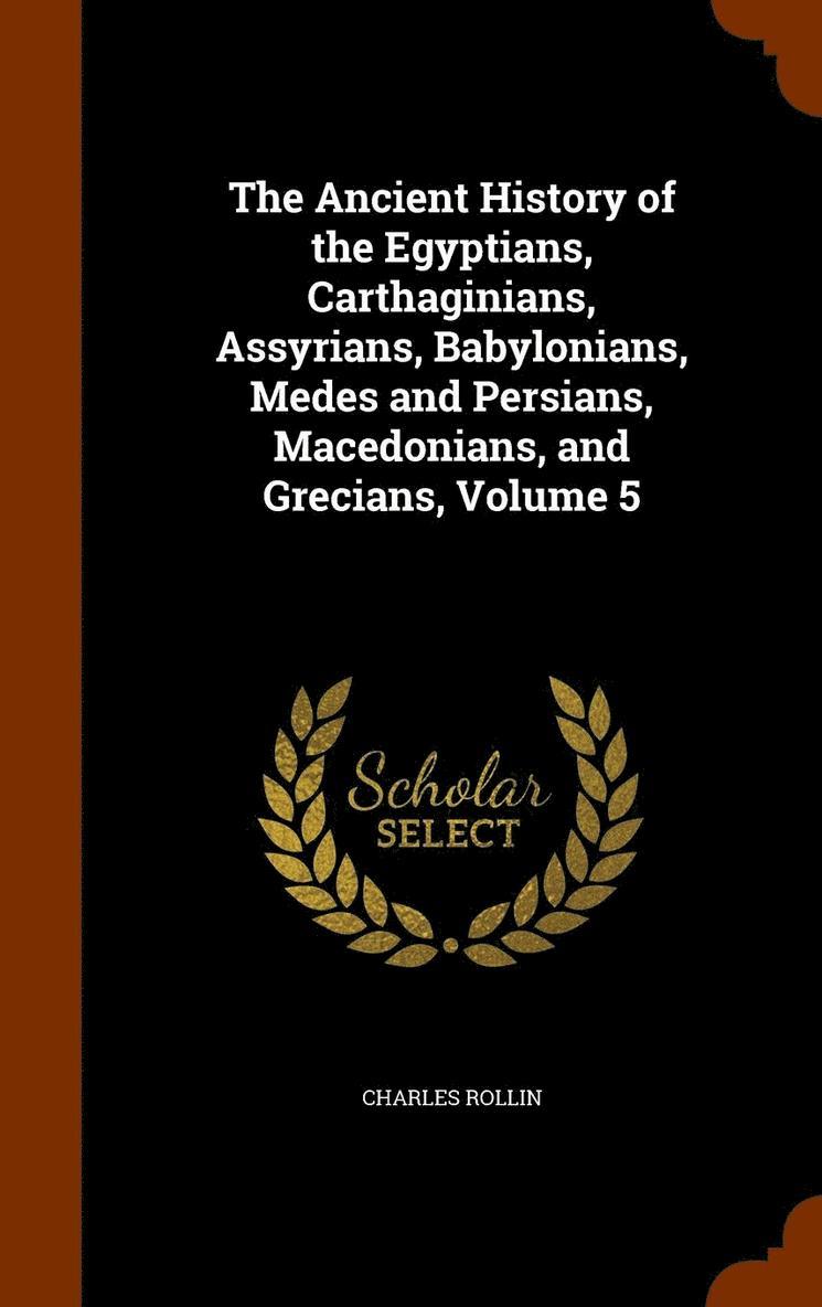 The Ancient History of the Egyptians, Carthaginians, Assyrians, Babylonians, Medes and Persians, Macedonians, and Grecians, Volume 5 1