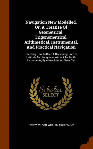 bokomslag Navigation New Modelled, Or, A Treatise Of Geometrical, Trigonometrical, Arithmetical, Instrumental, And Practical Navigation