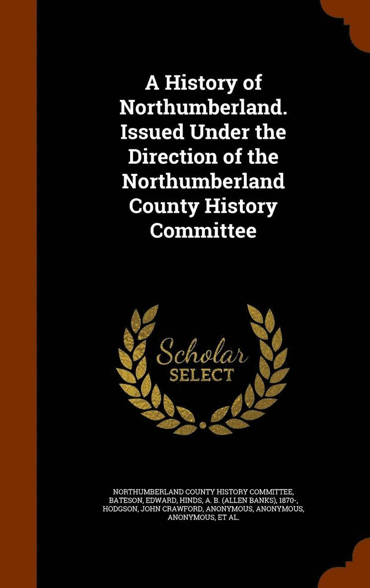 A History of Northumberland. Issued Under the Direction of the Northumberland County History Committee 1